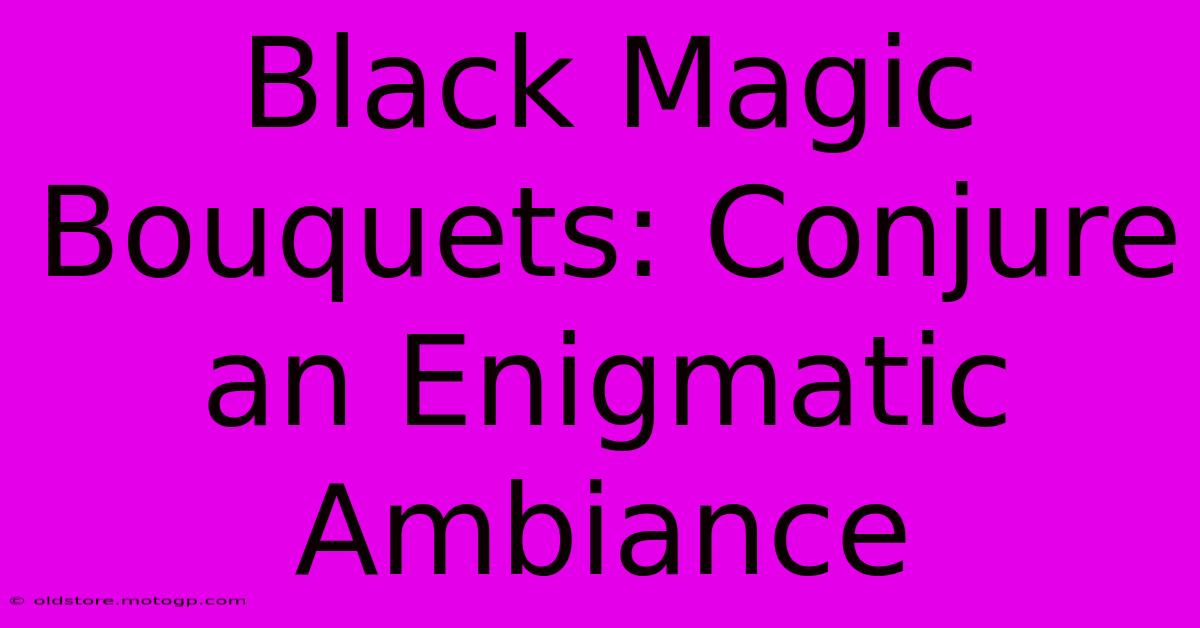 Black Magic Bouquets: Conjure An Enigmatic Ambiance