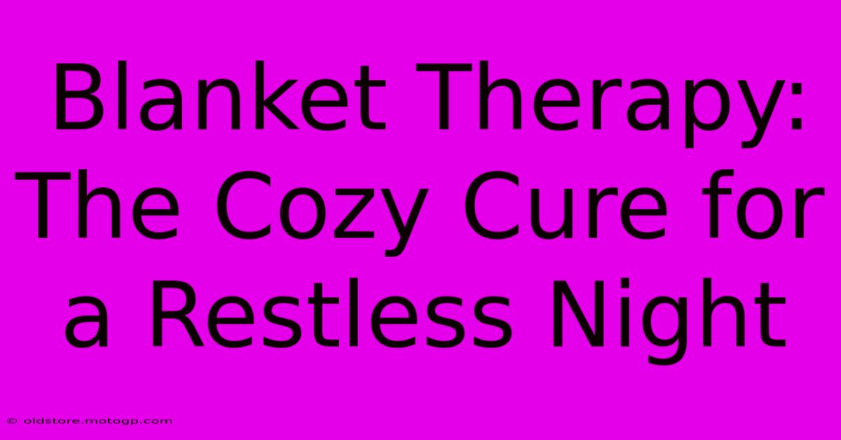 Blanket Therapy: The Cozy Cure For A Restless Night