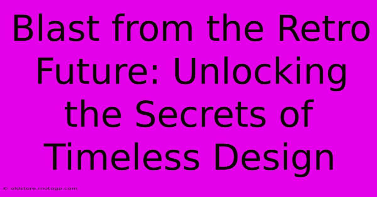 Blast From The Retro Future: Unlocking The Secrets Of Timeless Design