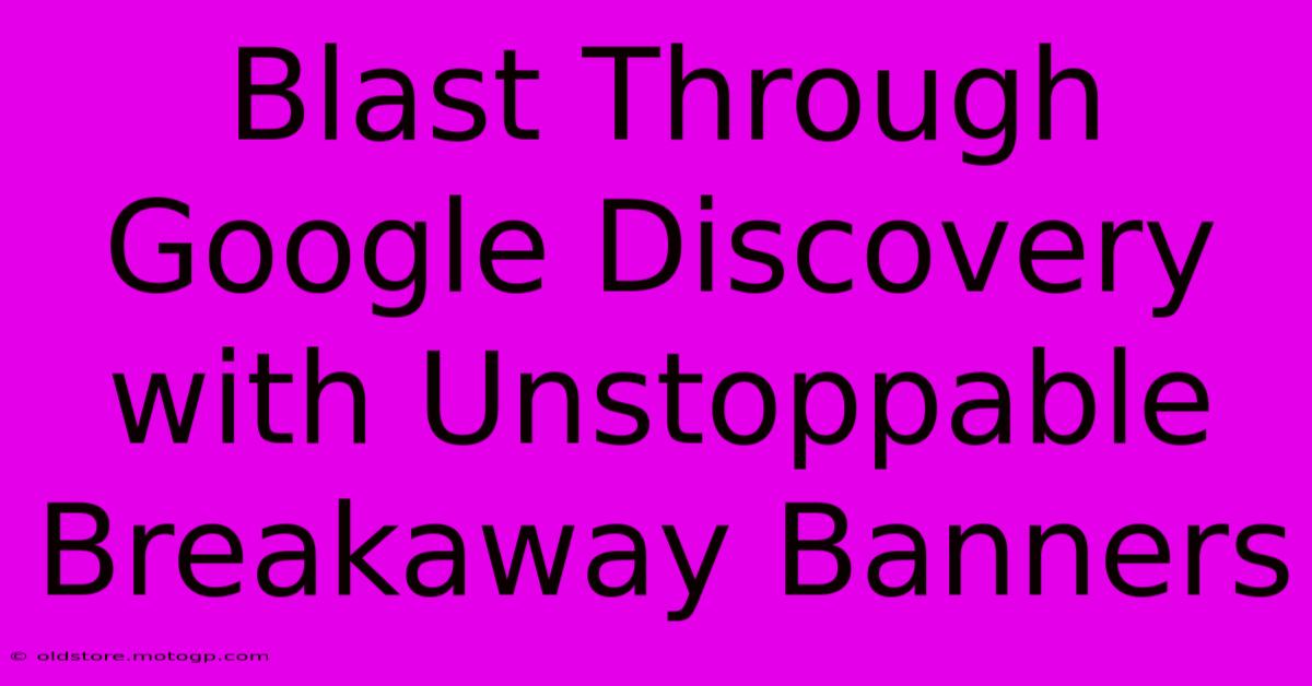 Blast Through Google Discovery With Unstoppable Breakaway Banners