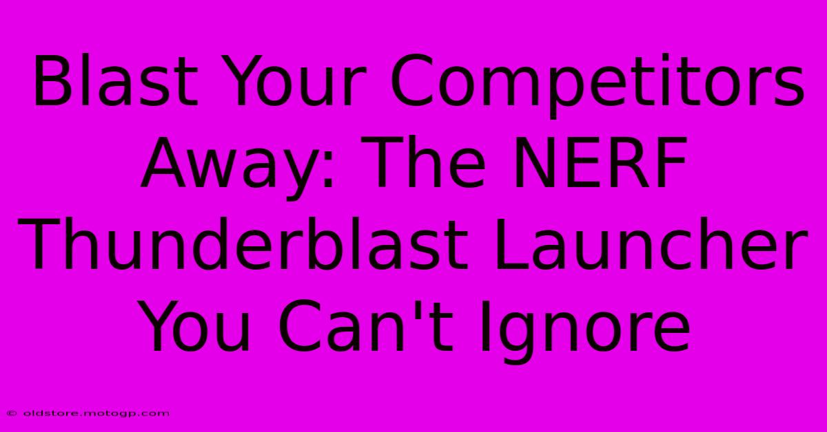 Blast Your Competitors Away: The NERF Thunderblast Launcher You Can't Ignore