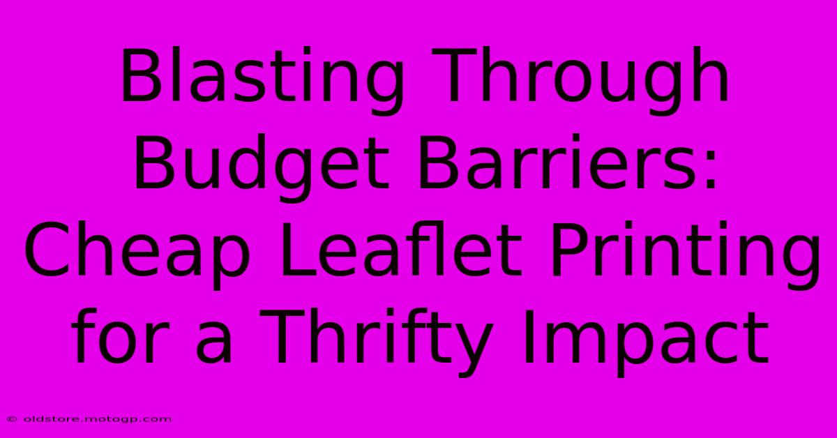 Blasting Through Budget Barriers: Cheap Leaflet Printing For A Thrifty Impact