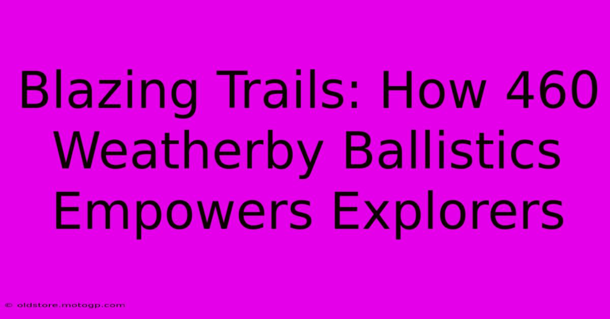 Blazing Trails: How 460 Weatherby Ballistics Empowers Explorers