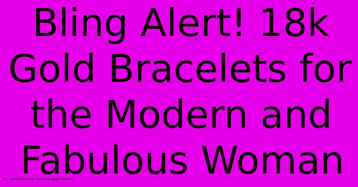 Bling Alert! 18k Gold Bracelets For The Modern And Fabulous Woman