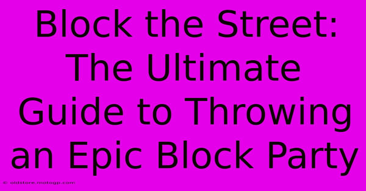 Block The Street: The Ultimate Guide To Throwing An Epic Block Party