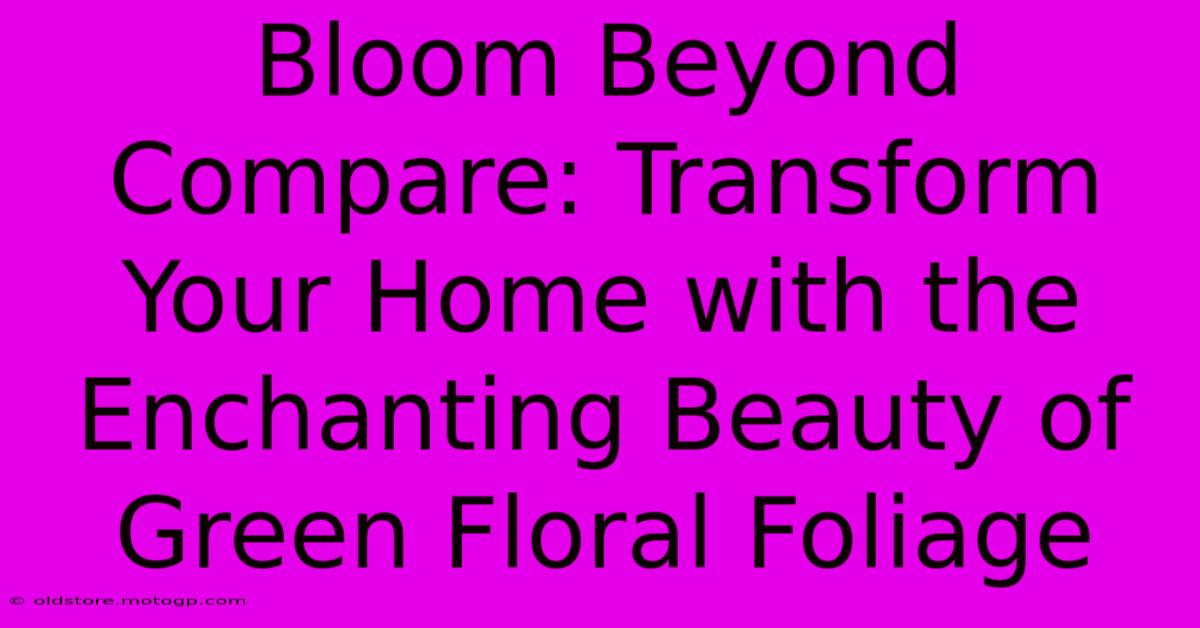 Bloom Beyond Compare: Transform Your Home With The Enchanting Beauty Of Green Floral Foliage