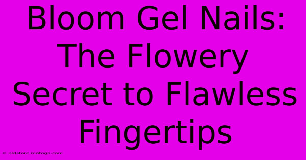 Bloom Gel Nails: The Flowery Secret To Flawless Fingertips