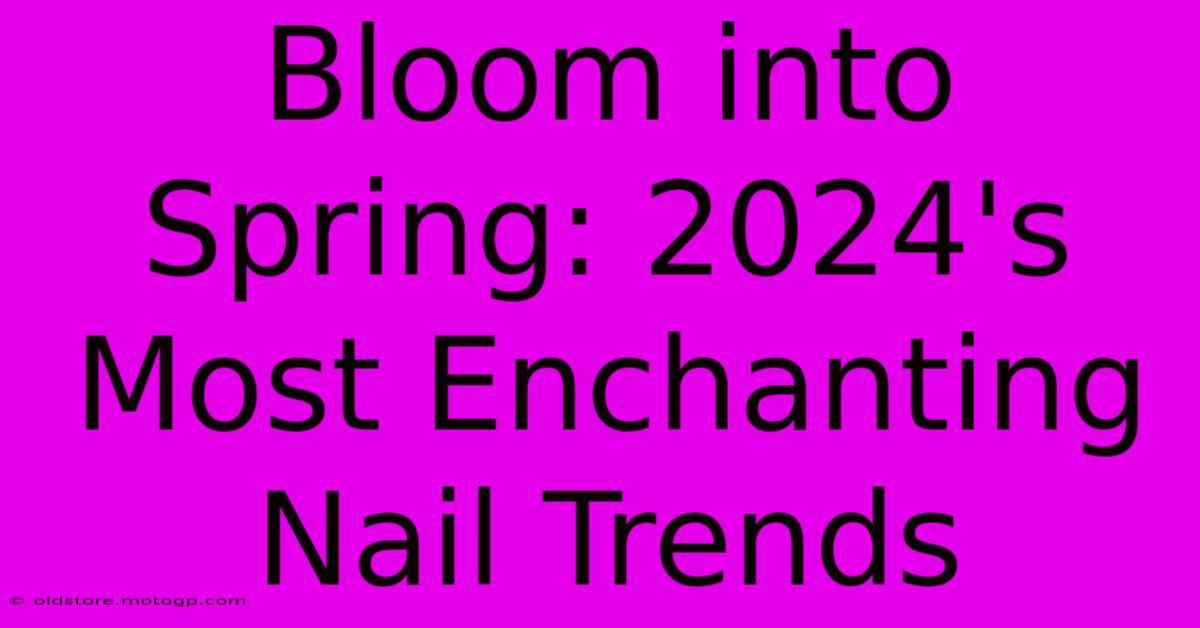 Bloom Into Spring: 2024's Most Enchanting Nail Trends