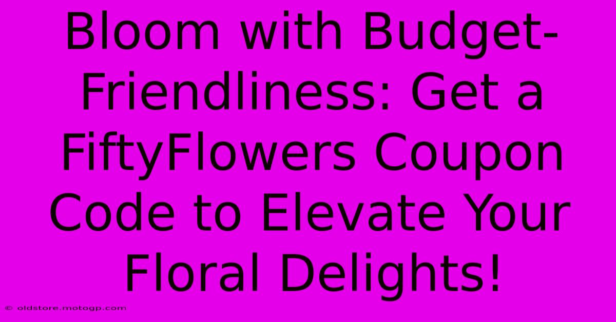 Bloom With Budget-Friendliness: Get A FiftyFlowers Coupon Code To Elevate Your Floral Delights!