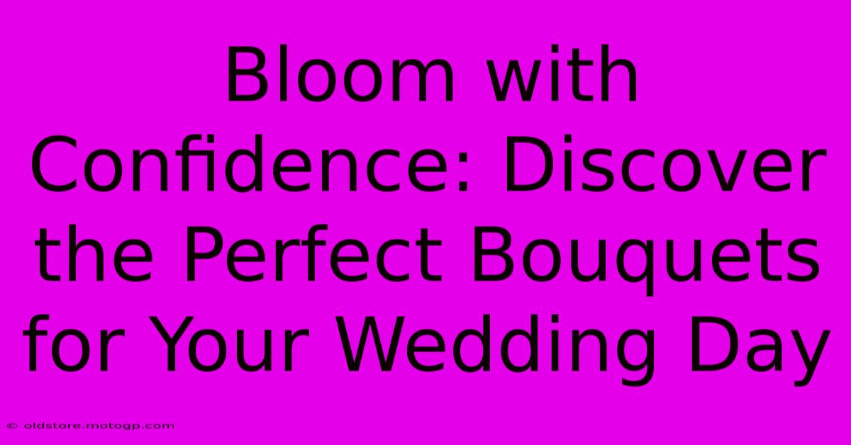 Bloom With Confidence: Discover The Perfect Bouquets For Your Wedding Day