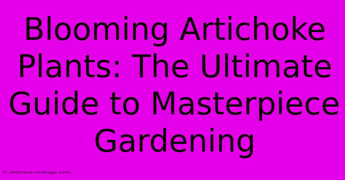 Blooming Artichoke Plants: The Ultimate Guide To Masterpiece Gardening