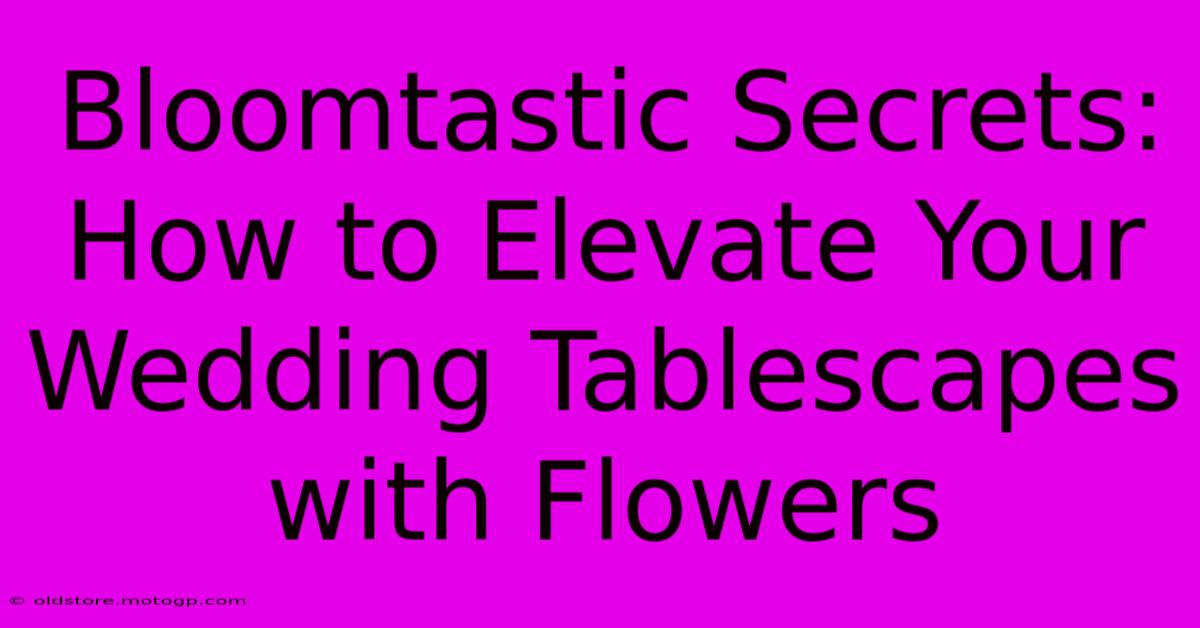 Bloomtastic Secrets: How To Elevate Your Wedding Tablescapes With Flowers