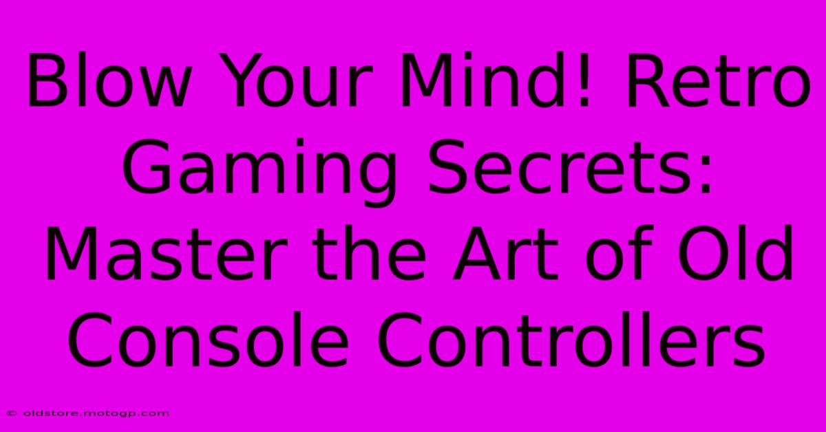 Blow Your Mind! Retro Gaming Secrets: Master The Art Of Old Console Controllers