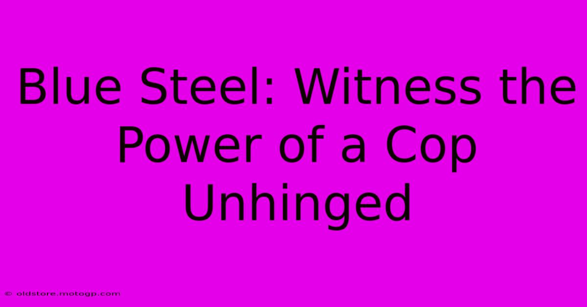 Blue Steel: Witness The Power Of A Cop Unhinged