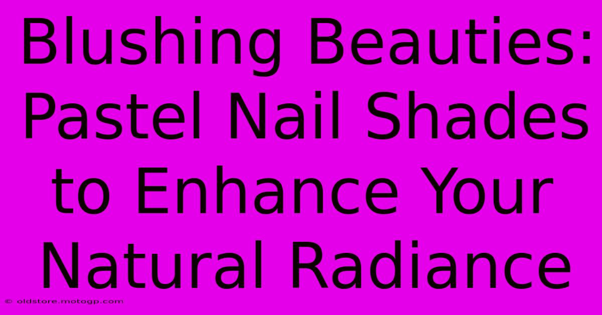 Blushing Beauties: Pastel Nail Shades To Enhance Your Natural Radiance