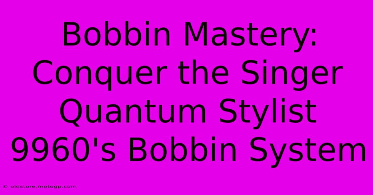 Bobbin Mastery: Conquer The Singer Quantum Stylist 9960's Bobbin System