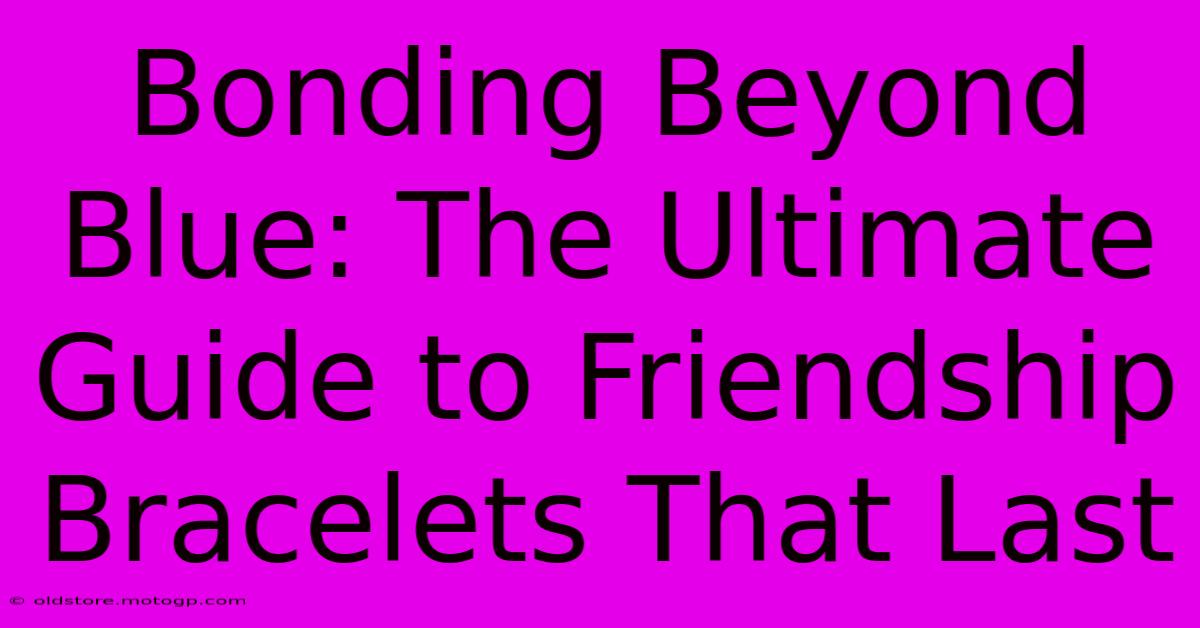 Bonding Beyond Blue: The Ultimate Guide To Friendship Bracelets That Last