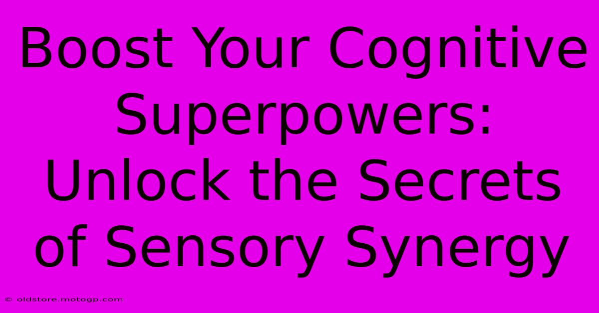 Boost Your Cognitive Superpowers: Unlock The Secrets Of Sensory Synergy