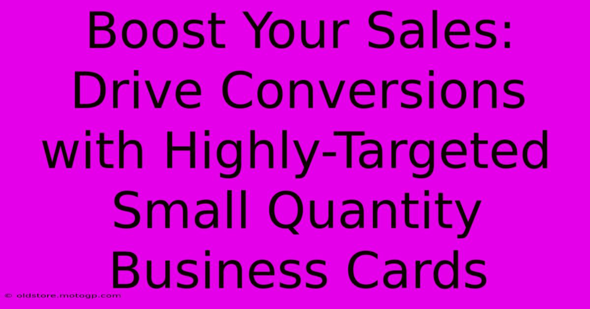 Boost Your Sales: Drive Conversions With Highly-Targeted Small Quantity Business Cards