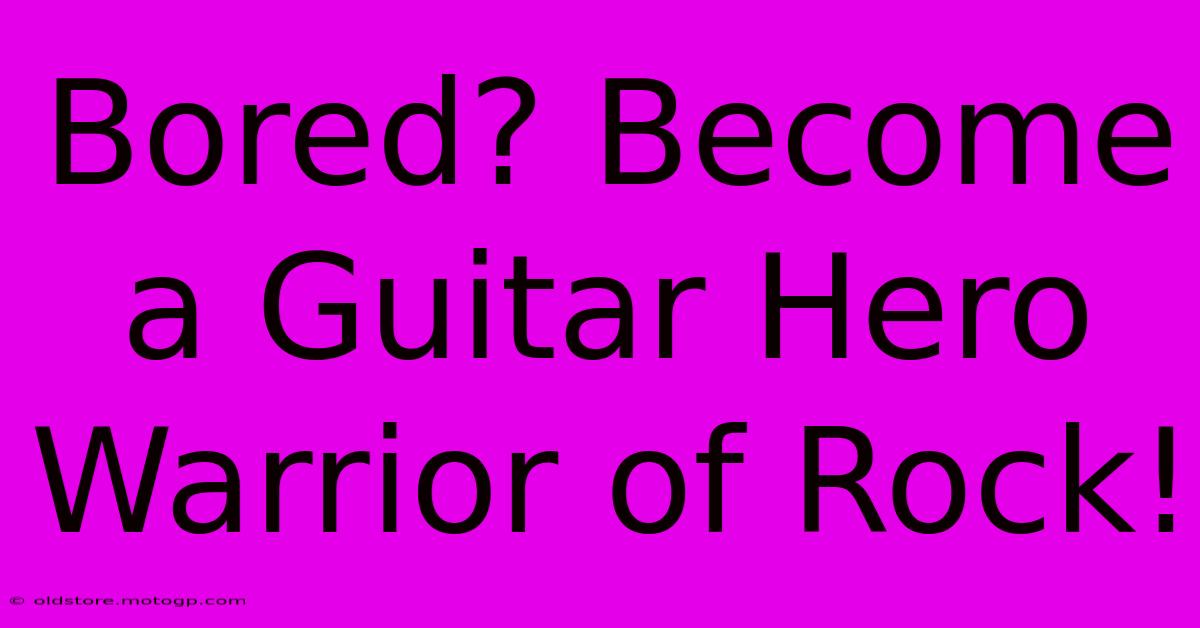 Bored? Become A Guitar Hero Warrior Of Rock!