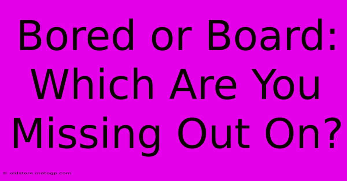 Bored Or Board: Which Are You Missing Out On?