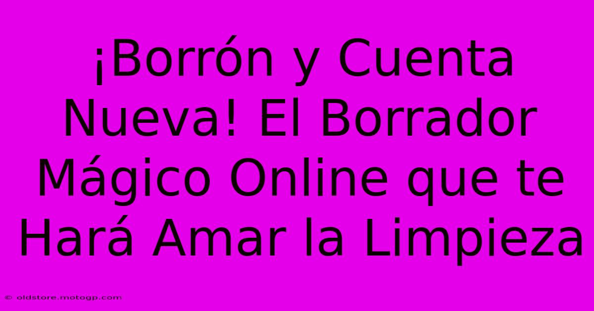 ¡Borrón Y Cuenta Nueva! El Borrador Mágico Online Que Te Hará Amar La Limpieza