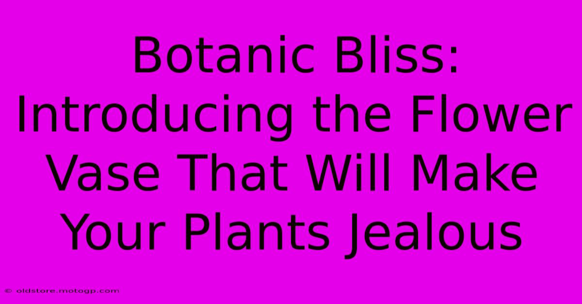 Botanic Bliss: Introducing The Flower Vase That Will Make Your Plants Jealous