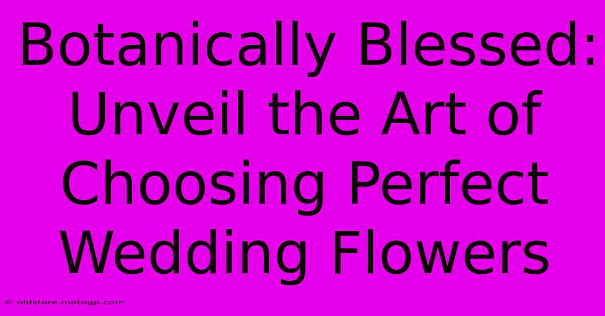 Botanically Blessed: Unveil The Art Of Choosing Perfect Wedding Flowers