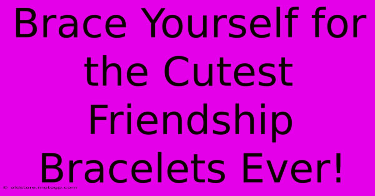 Brace Yourself For The Cutest Friendship Bracelets Ever!