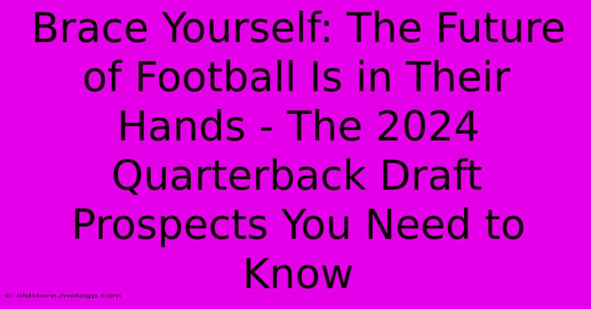 Brace Yourself: The Future Of Football Is In Their Hands - The 2024 Quarterback Draft Prospects You Need To Know