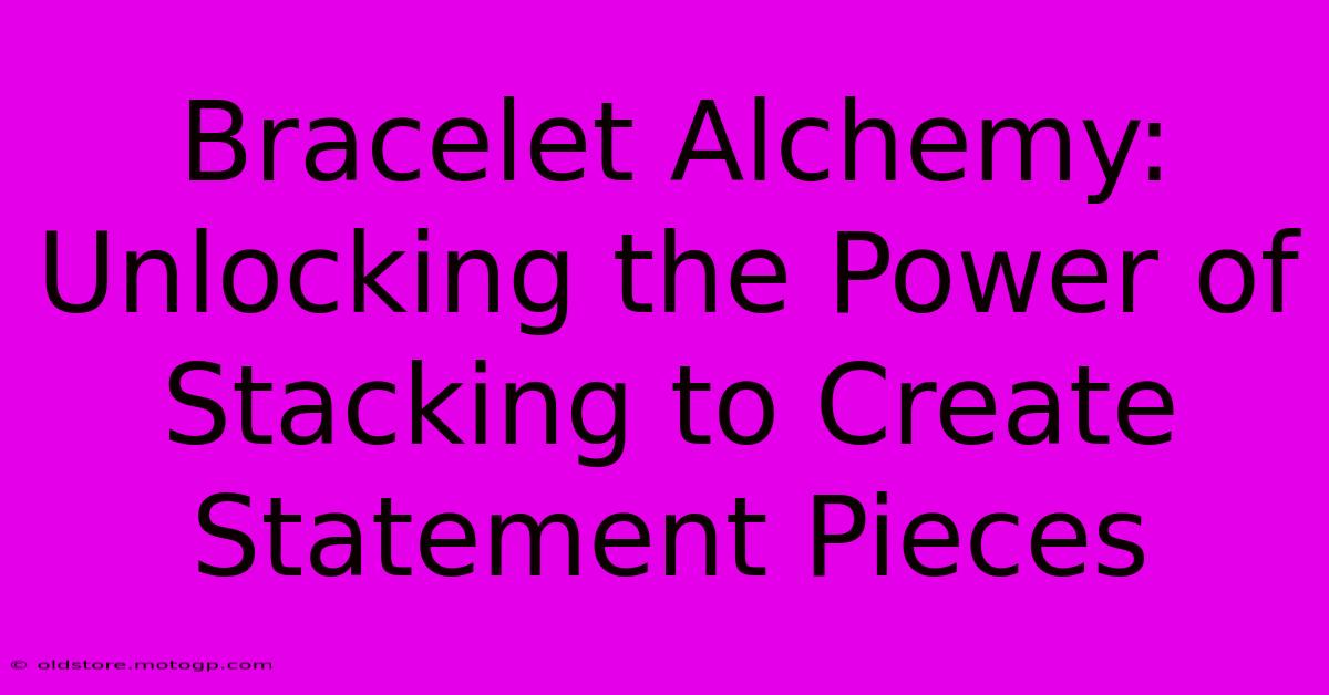 Bracelet Alchemy: Unlocking The Power Of Stacking To Create Statement Pieces