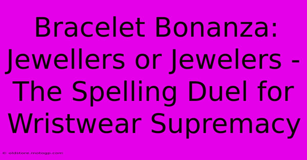 Bracelet Bonanza: Jewellers Or Jewelers - The Spelling Duel For Wristwear Supremacy