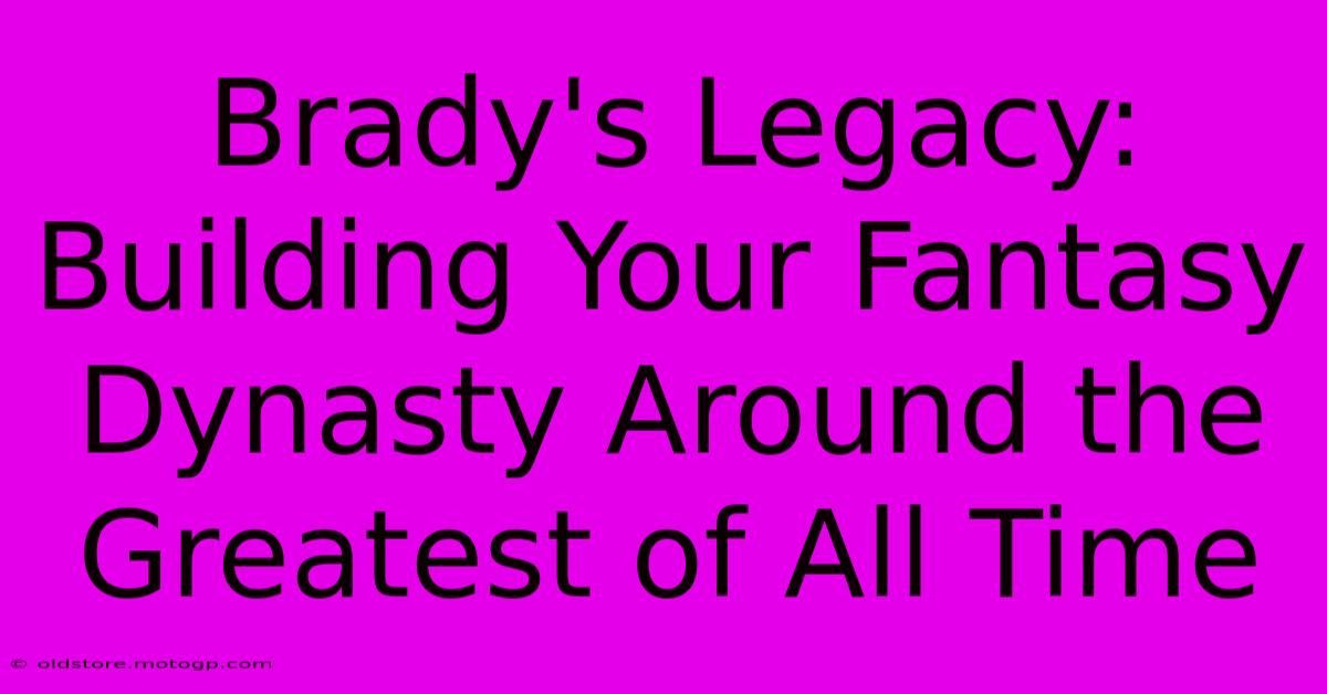 Brady's Legacy: Building Your Fantasy Dynasty Around The Greatest Of All Time