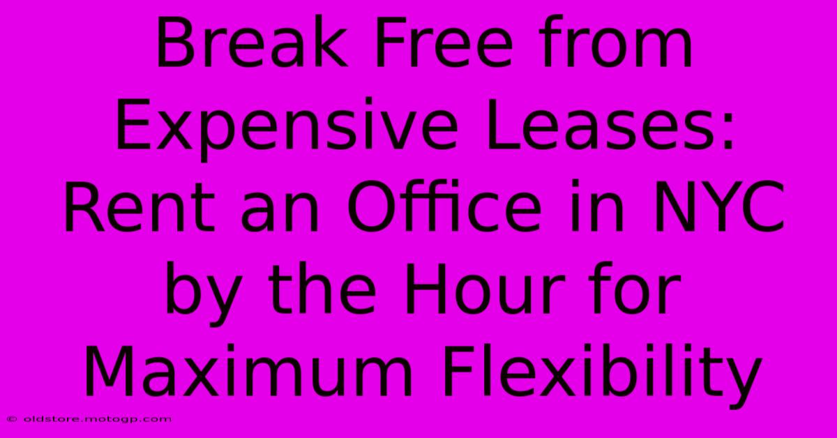 Break Free From Expensive Leases: Rent An Office In NYC By The Hour For Maximum Flexibility