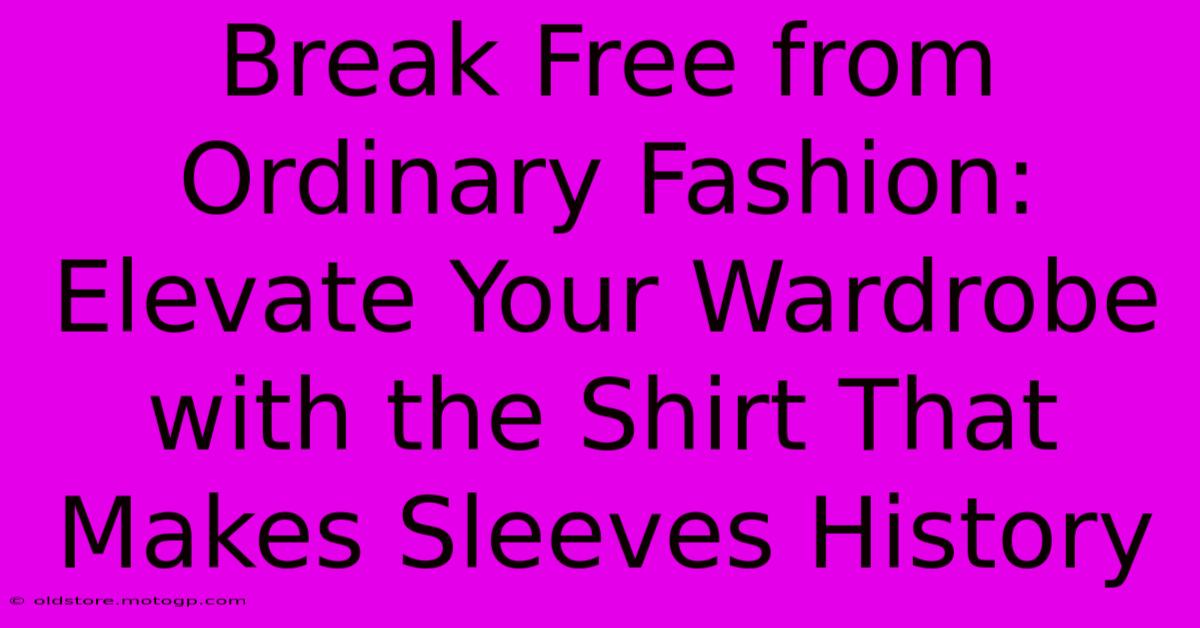 Break Free From Ordinary Fashion: Elevate Your Wardrobe With The Shirt That Makes Sleeves History