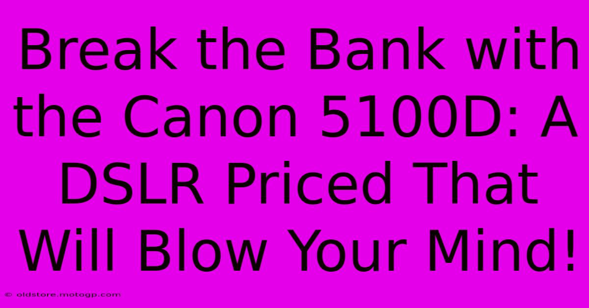 Break The Bank With The Canon 5100D: A DSLR Priced That Will Blow Your Mind!