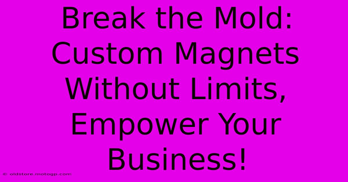 Break The Mold: Custom Magnets Without Limits, Empower Your Business!