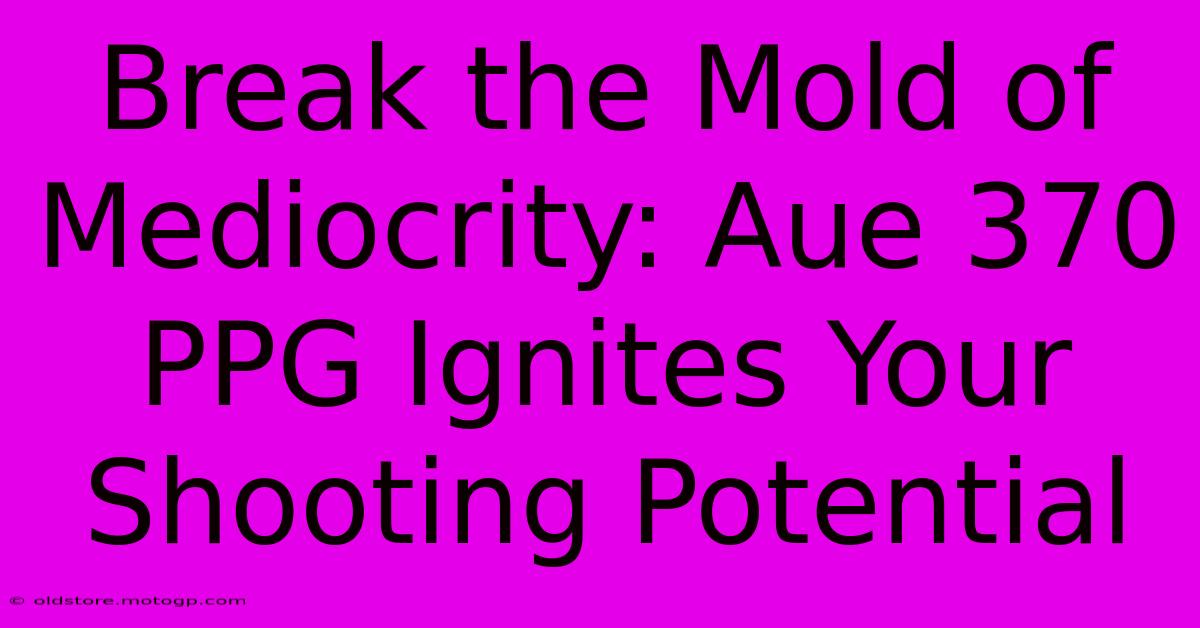 Break The Mold Of Mediocrity: Aue 370 PPG Ignites Your Shooting Potential