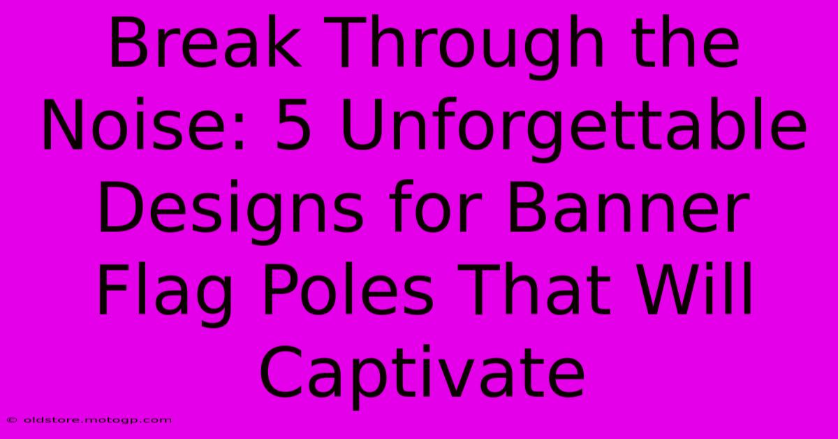 Break Through The Noise: 5 Unforgettable Designs For Banner Flag Poles That Will Captivate