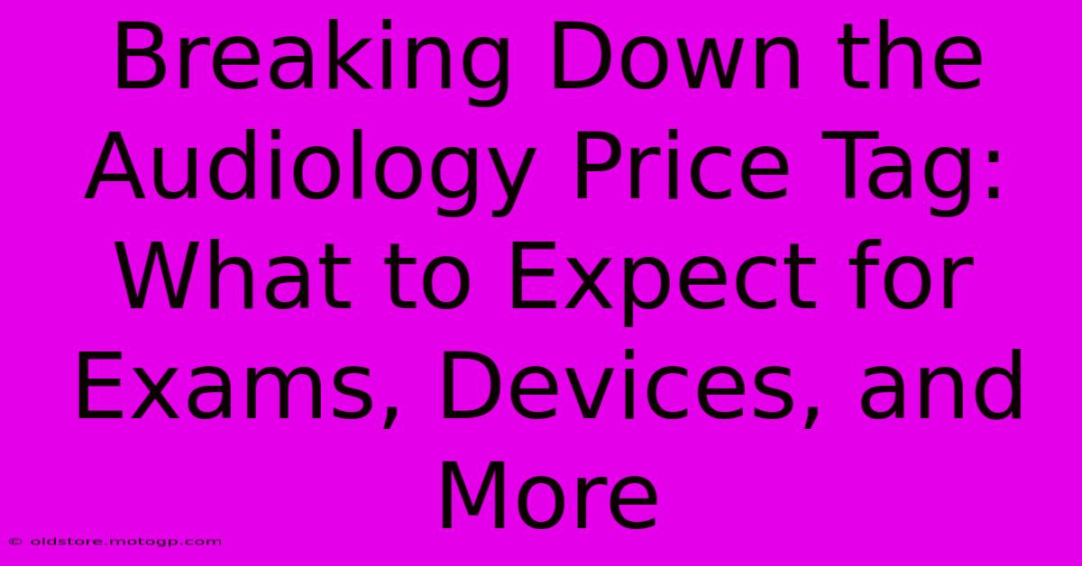 Breaking Down The Audiology Price Tag: What To Expect For Exams, Devices, And More