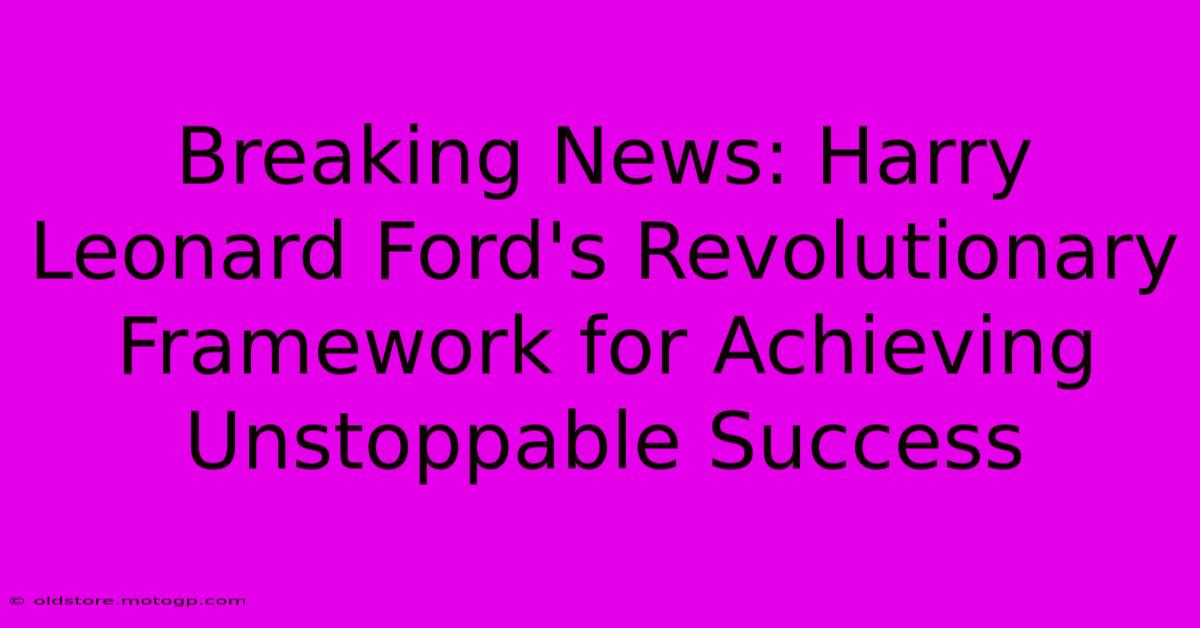 Breaking News: Harry Leonard Ford's Revolutionary Framework For Achieving Unstoppable Success