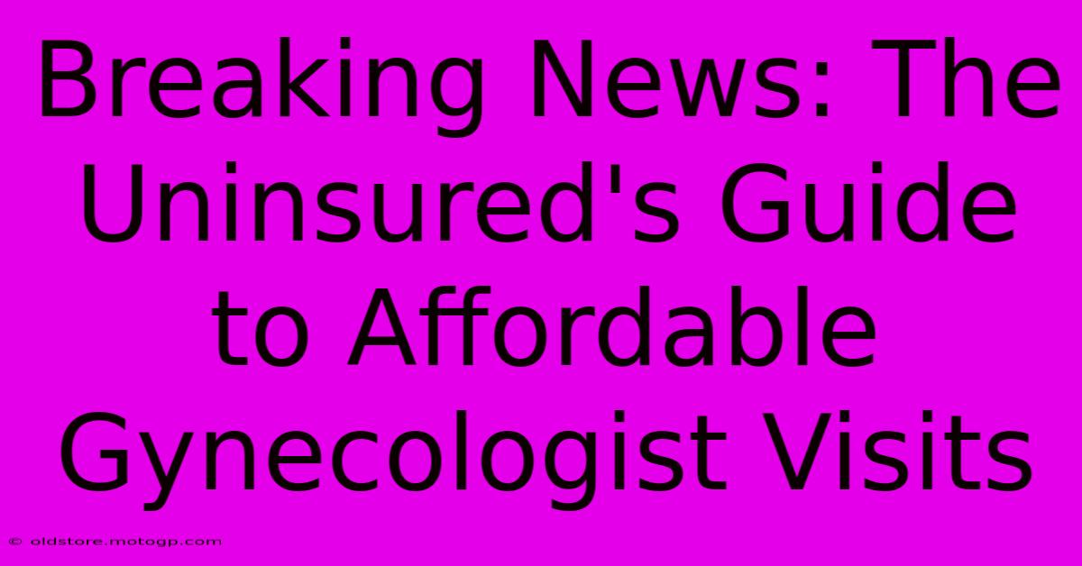 Breaking News: The Uninsured's Guide To Affordable Gynecologist Visits