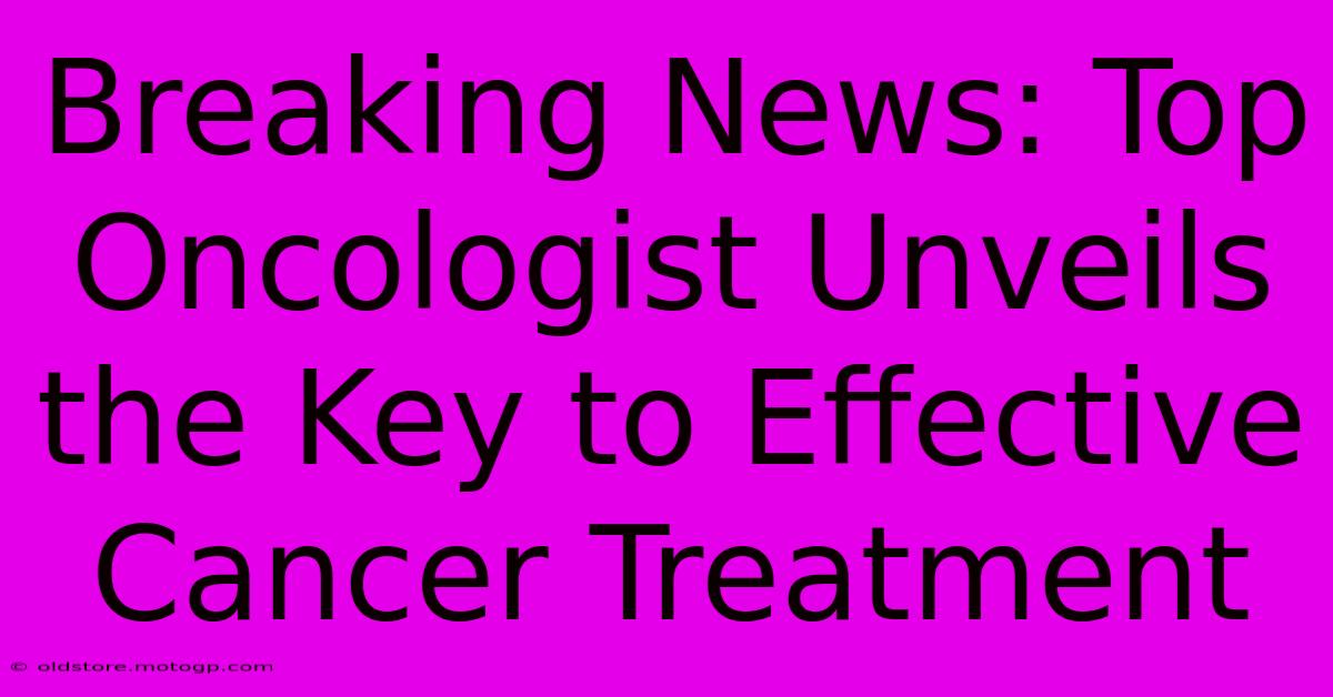 Breaking News: Top Oncologist Unveils The Key To Effective Cancer Treatment