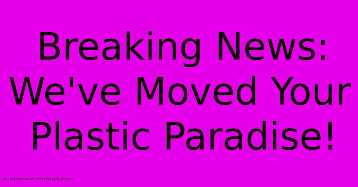 Breaking News: We've Moved Your Plastic Paradise!