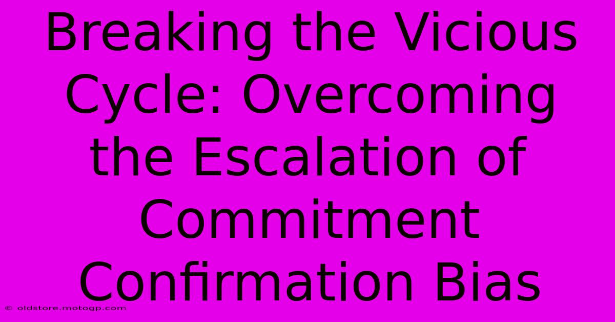 Breaking The Vicious Cycle: Overcoming The Escalation Of Commitment Confirmation Bias