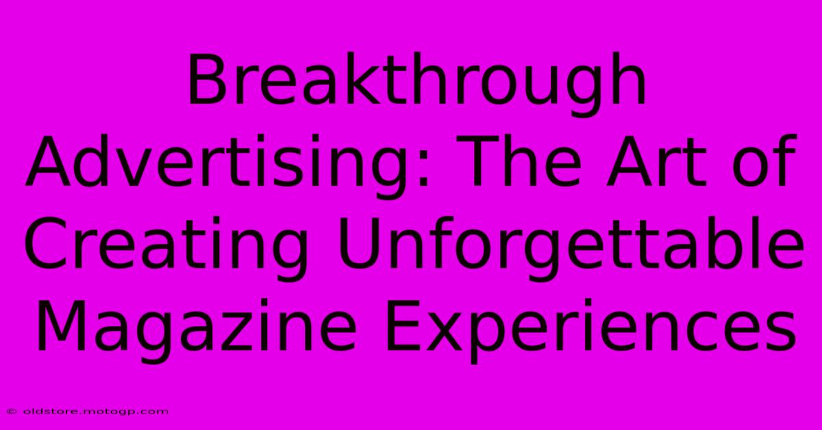 Breakthrough Advertising: The Art Of Creating Unforgettable Magazine Experiences