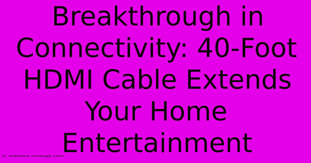 Breakthrough In Connectivity: 40-Foot HDMI Cable Extends Your Home Entertainment