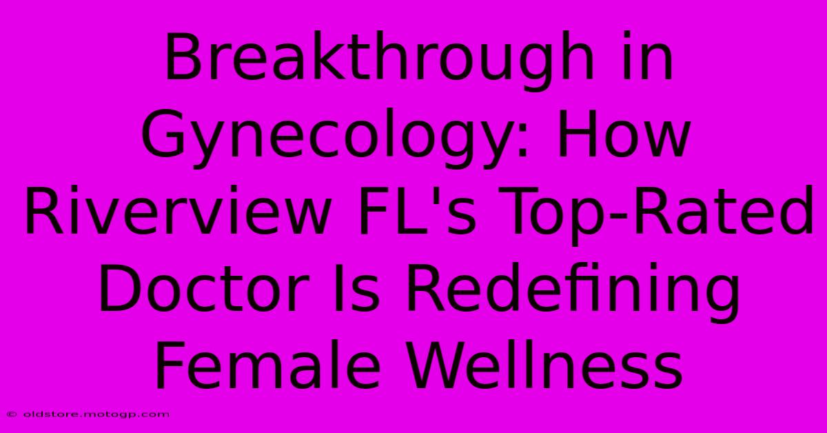 Breakthrough In Gynecology: How Riverview FL's Top-Rated Doctor Is Redefining Female Wellness