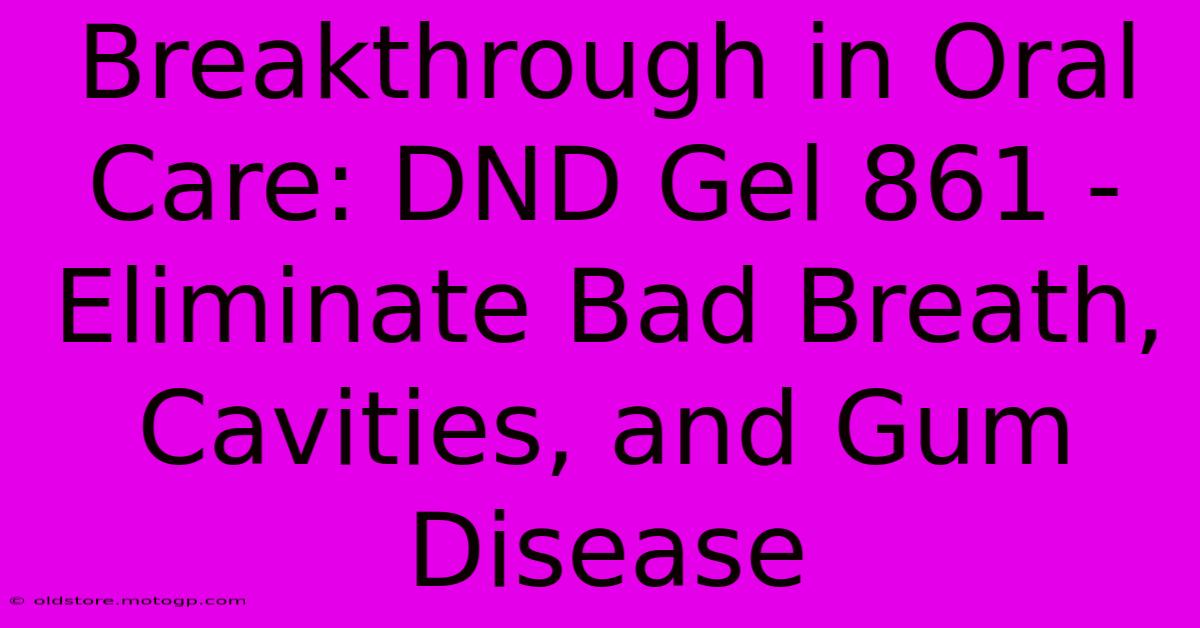 Breakthrough In Oral Care: DND Gel 861 - Eliminate Bad Breath, Cavities, And Gum Disease