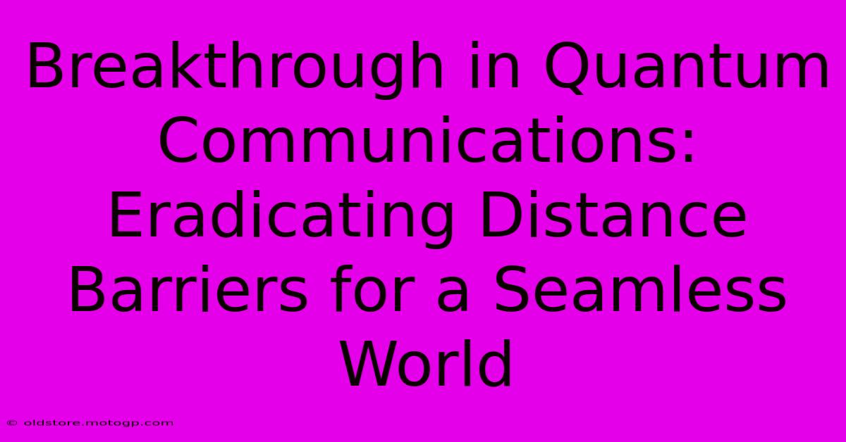 Breakthrough In Quantum Communications: Eradicating Distance Barriers For A Seamless World